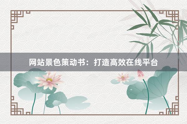 网站景色策动书：打造高效在线平台