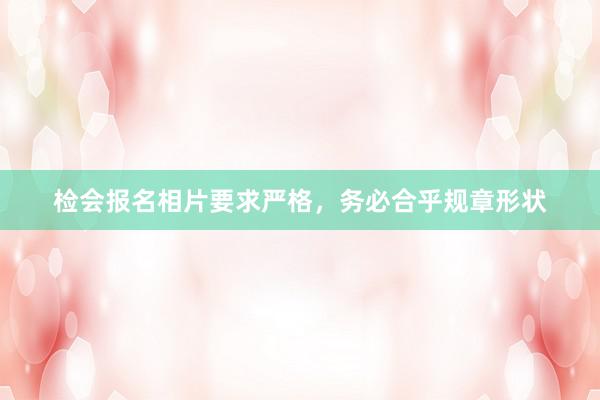 检会报名相片要求严格，务必合乎规章形状