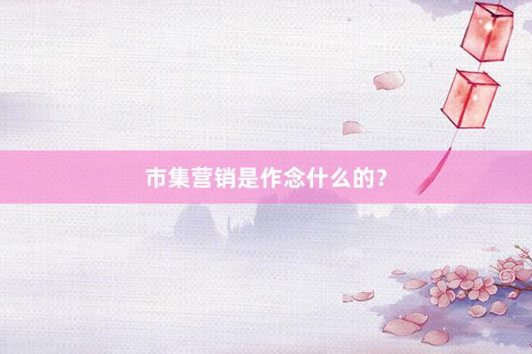 市集营销是作念什么的?