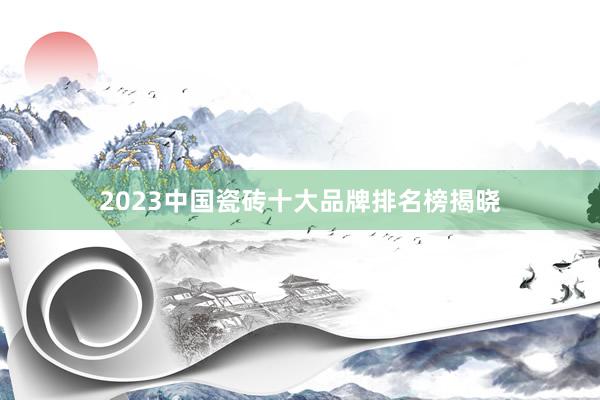 2023中国瓷砖十大品牌排名榜揭晓