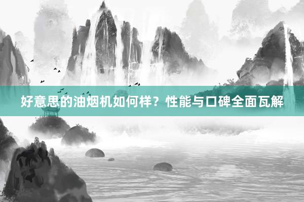 好意思的油烟机如何样？性能与口碑全面瓦解